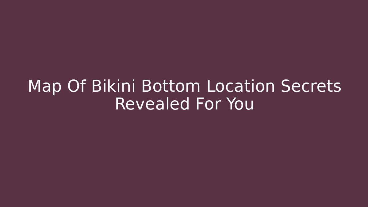 Map Of Bikini Bottom Location Secrets Revealed For You