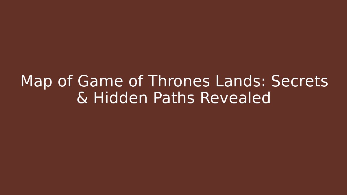 Map of Game of Thrones Lands: Secrets & Hidden Paths Revealed