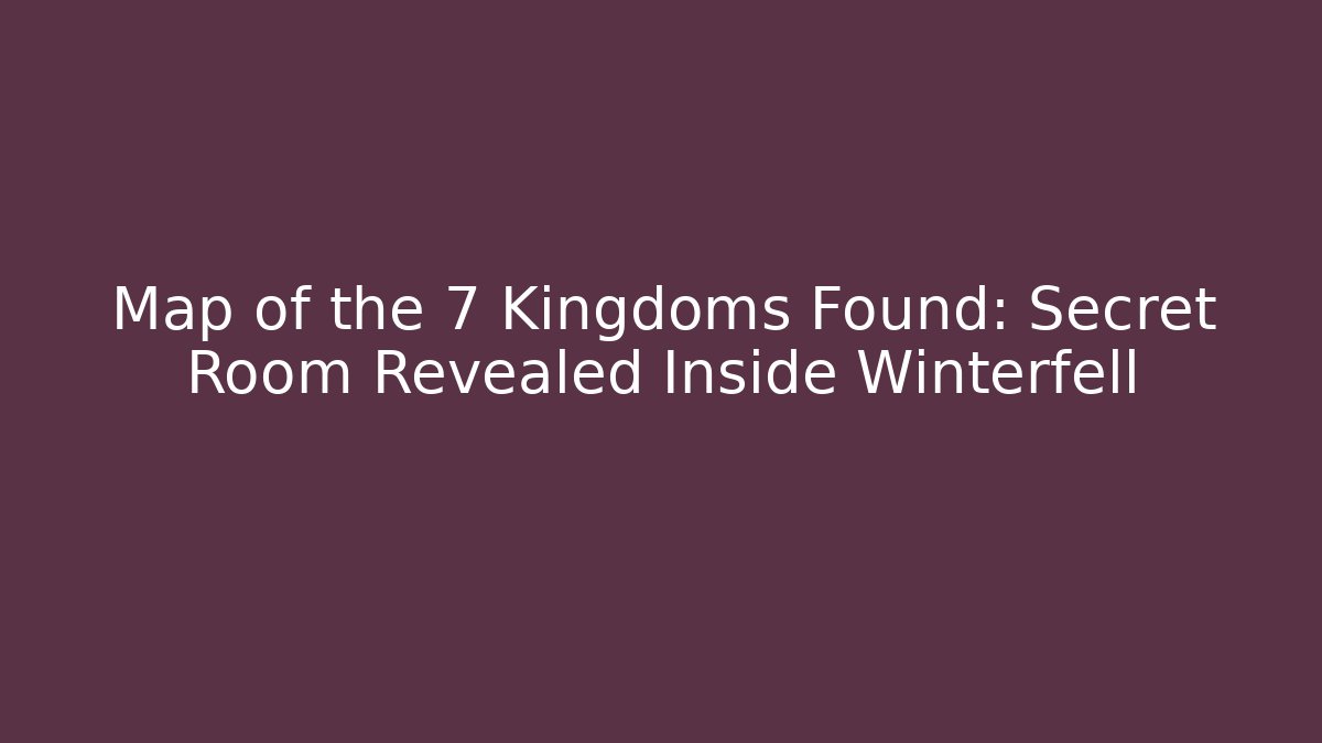 Map of the 7 Kingdoms Found: Secret Room Revealed Inside Winterfell