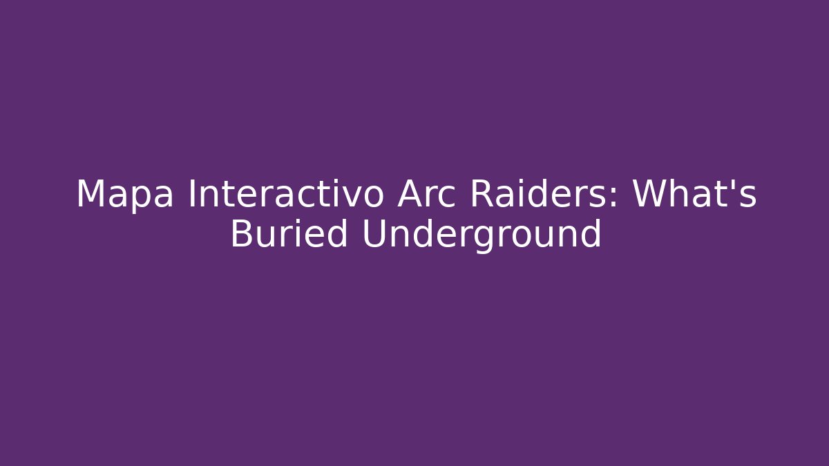 Mapa Interactivo Arc Raiders: What's Buried Underground - Celivion