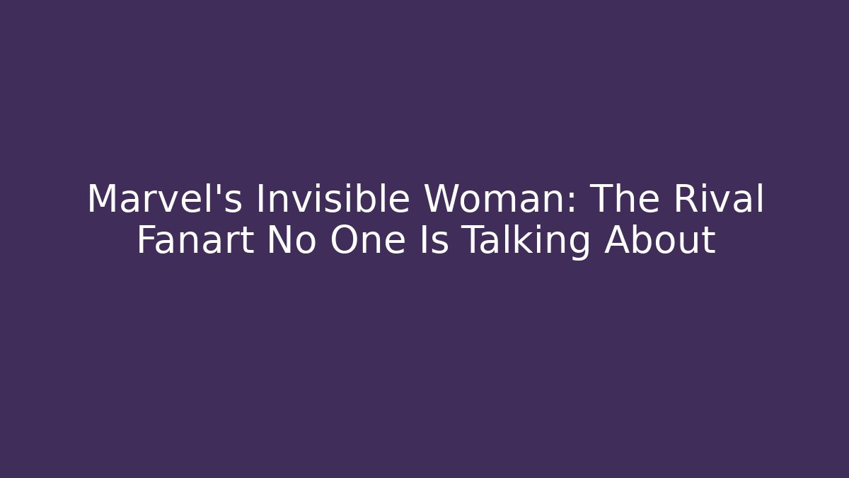 Marvel’s Invisible Woman: The Rival Fanart No One Is Talking About