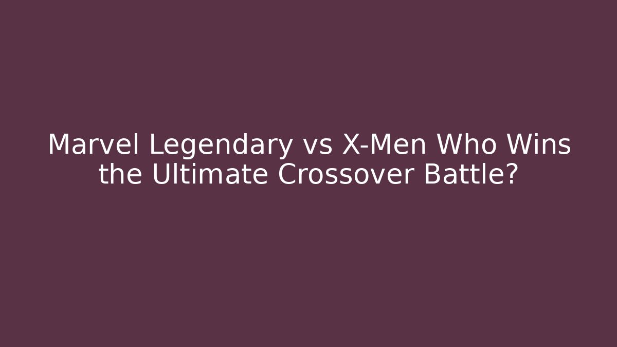 Marvel Legendary vs X-Men Who Wins the Ultimate Crossover Battle?