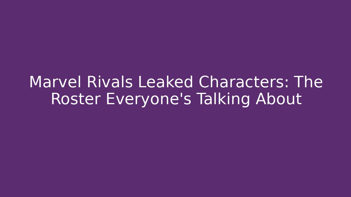 Marvel Rivals Leaked Characters: The Roster Everyone’s Talking About