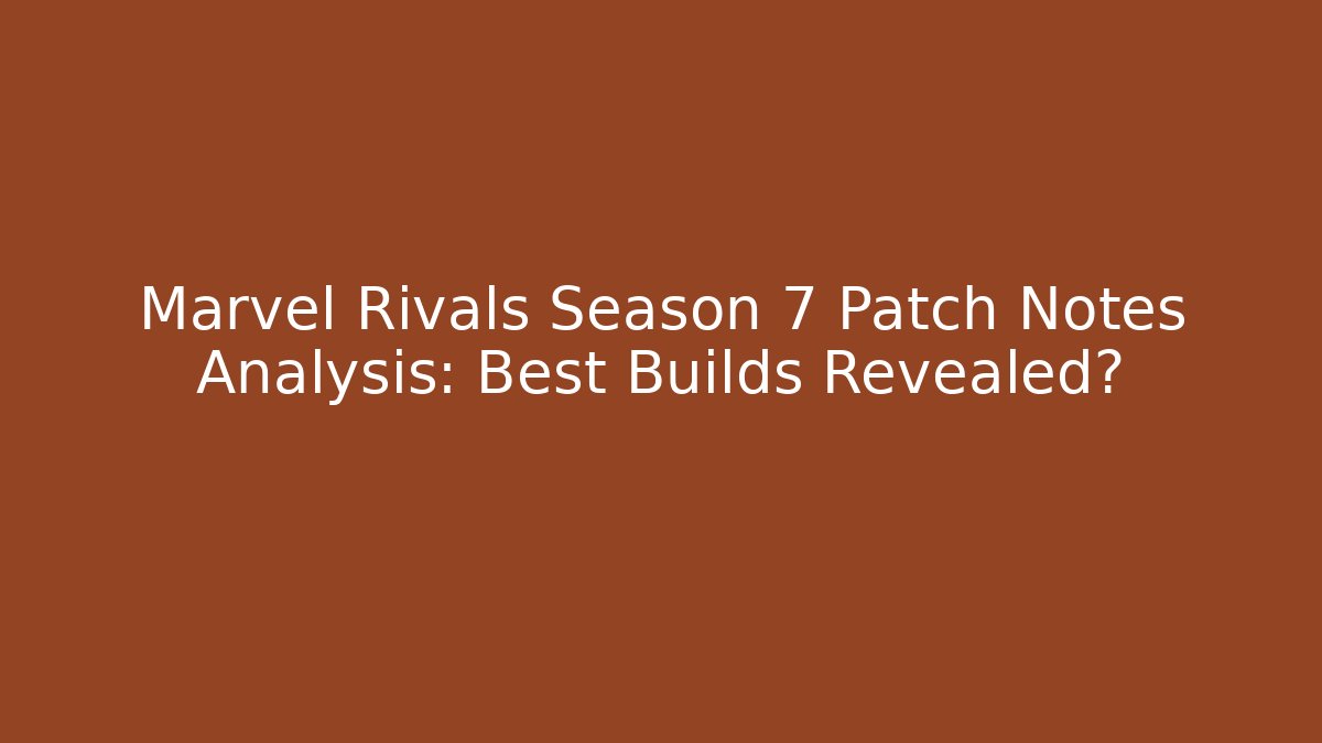 Marvel Rivals Season 7 Patch Notes Analysis: Best Builds Revealed?