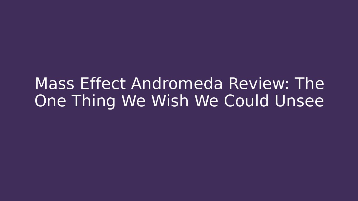 Mass Effect Andromeda Review: The One Thing We Wish We Could Unsee