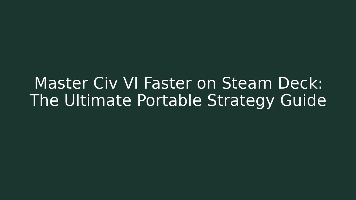 Master Civ VI Faster on Steam Deck: The Ultimate Portable Strategy Guide
