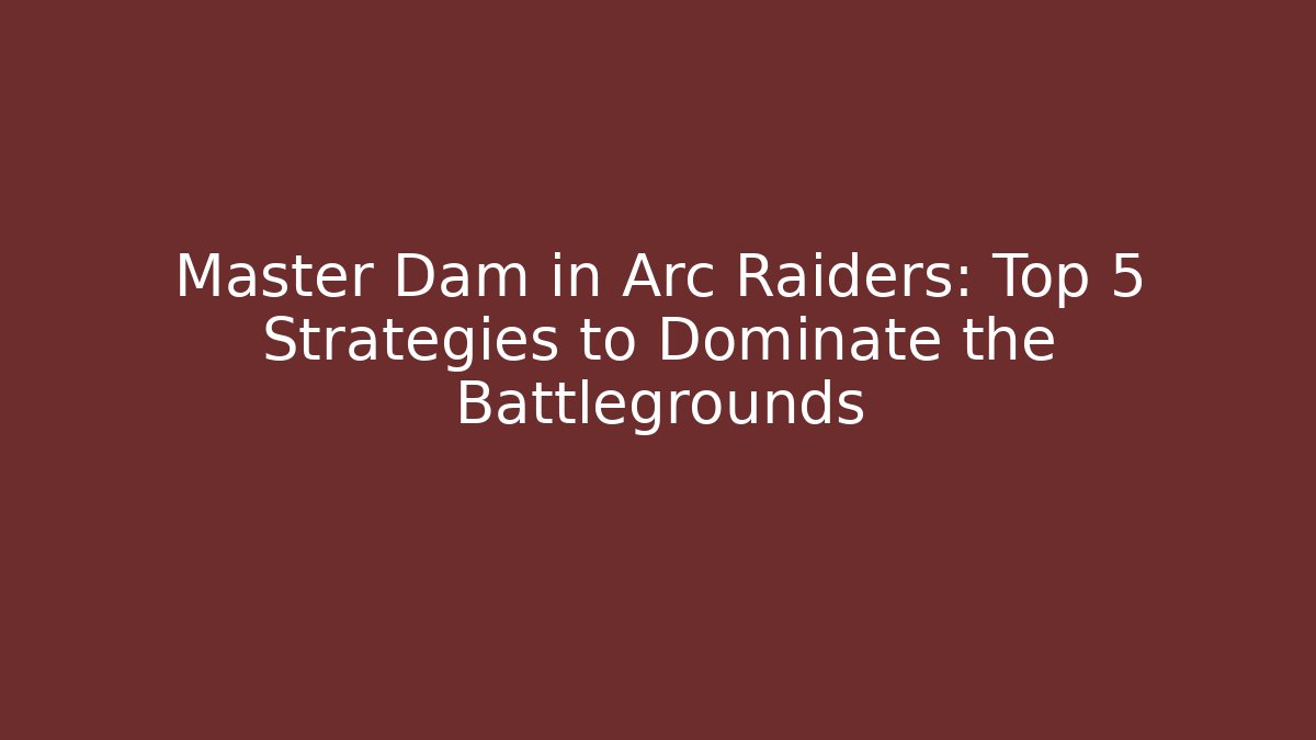 Master Dam in Arc Raiders: Top 5 Strategies to Dominate the Battlegrounds
