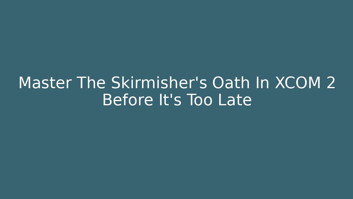 Master The Skirmisher's Oath In XCOM 2 Before It's Too Late - Celivion