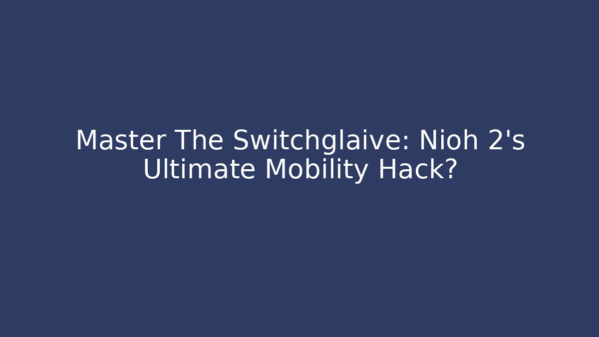 Master The Switchglaive: Nioh 2's Ultimate Mobility Hack?
