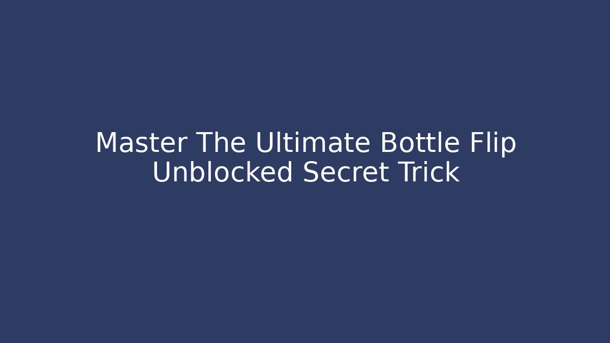 Master The Ultimate Bottle Flip Unblocked Secret Trick