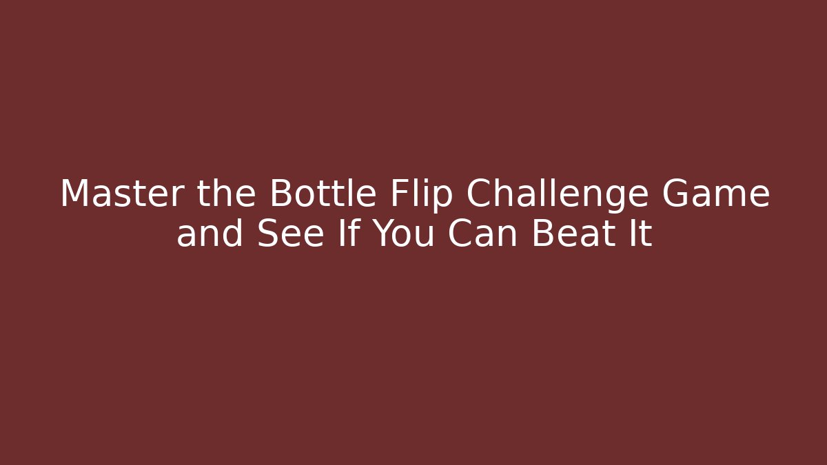Master the Bottle Flip Challenge Game and See If You Can Beat It
