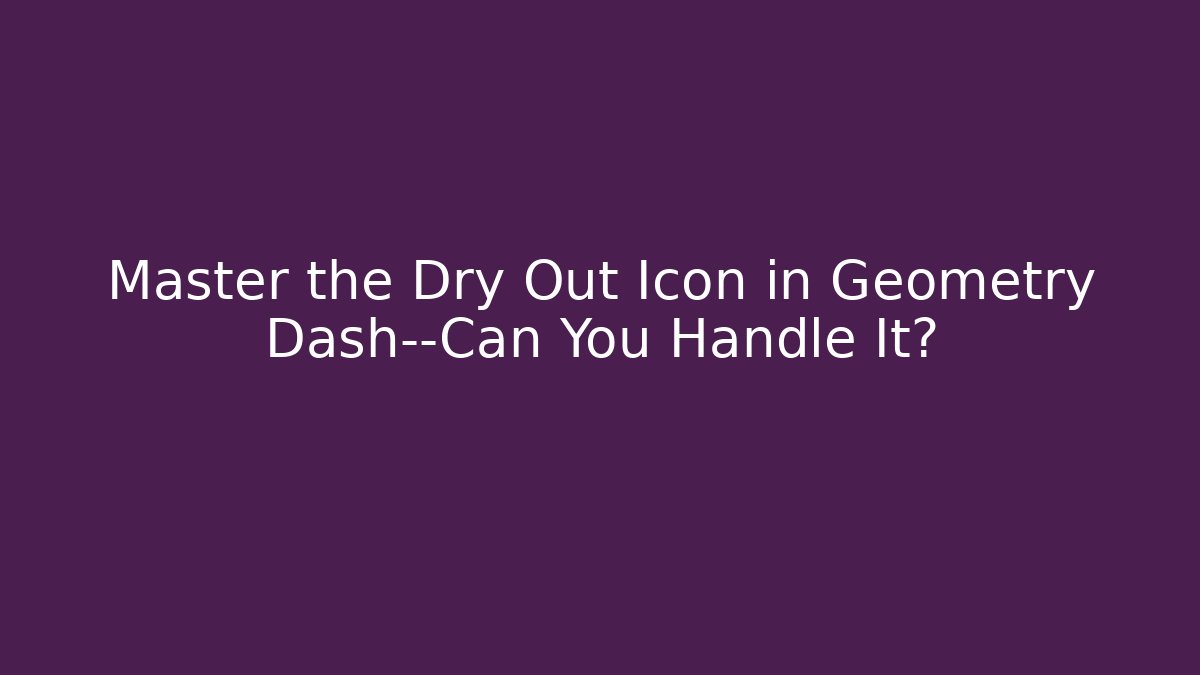Master the Dry Out Icon in Geometry Dash—Can You Handle It?