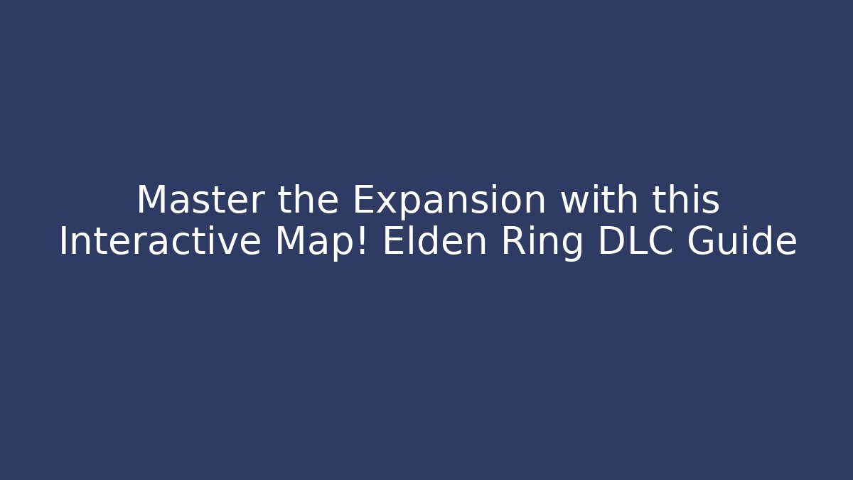 Master the Expansion with this Interactive Map! Elden Ring DLC Guide - Celivion