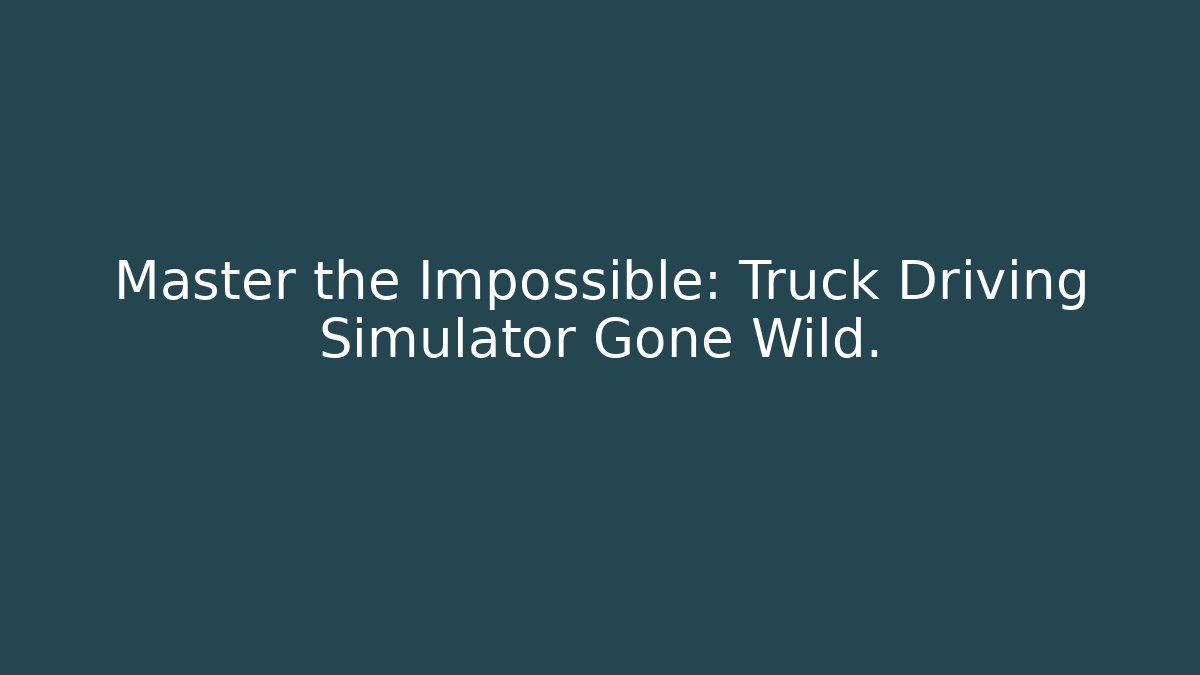Master the Impossible: Truck Driving Simulator Gone Wild. - Celivion