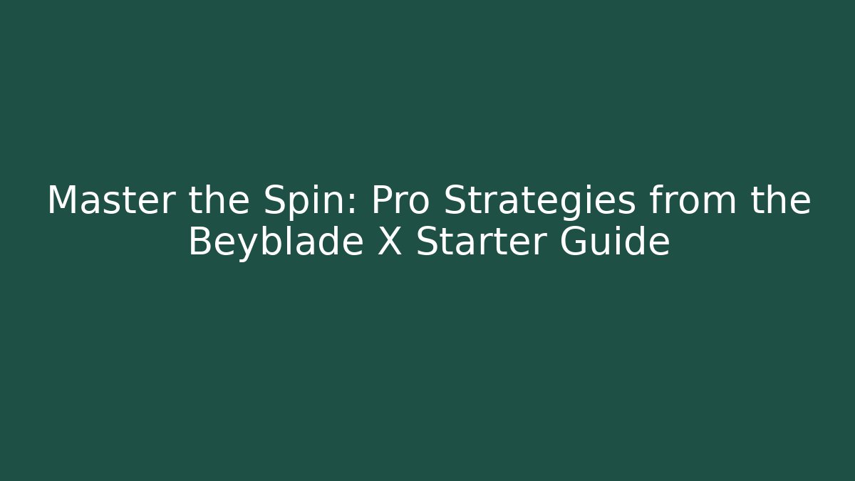 Master the Spin: Pro Strategies from the Beyblade X Starter Guide