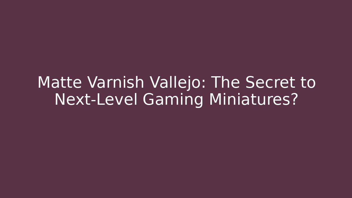 Matte Varnish Vallejo: The Secret to Next-Level Gaming Miniatures?