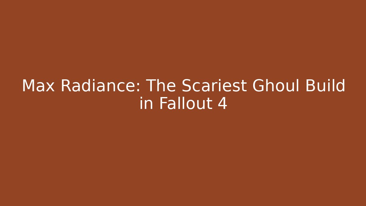 Max Radiance: The Scariest Ghoul Build in Fallout 4