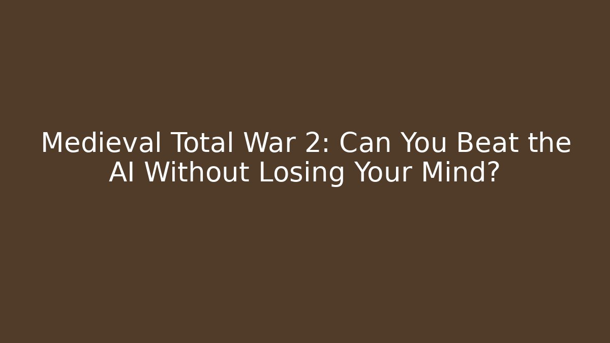 Medieval Total War 2: Can You Beat the AI Without Losing Your Mind?