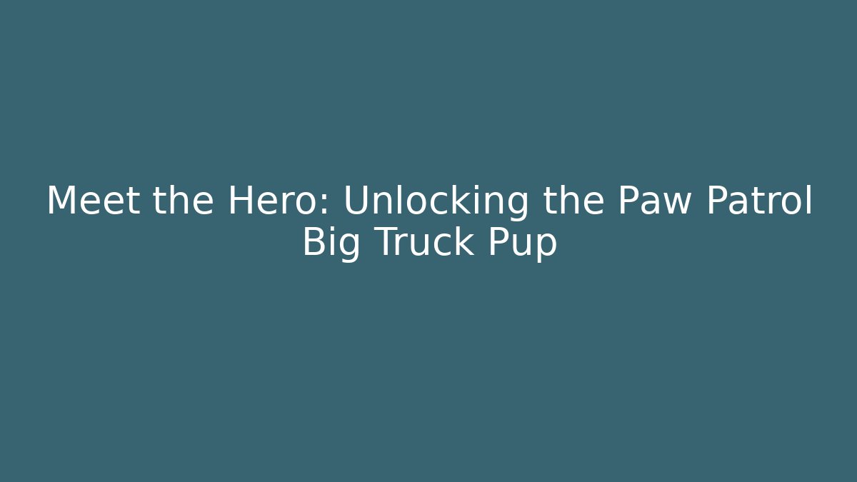 Meet the Hero: Unlocking the Paw Patrol Big Truck Pup
