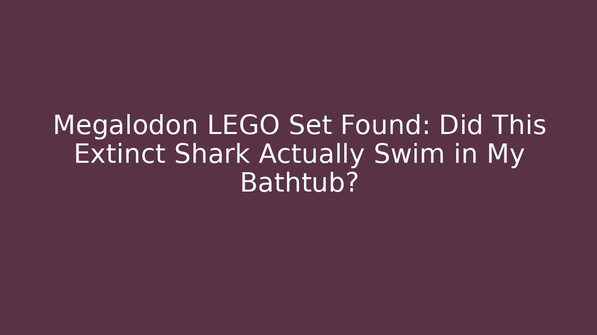 Megalodon LEGO Set Found: Did This Extinct Shark Actually Swim in My Bathtub?