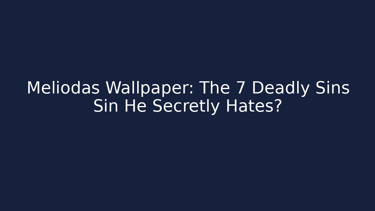Meliodas Wallpaper: The 7 Deadly Sins Sin He Secretly Hates?