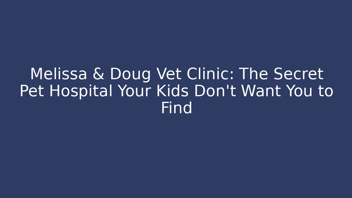 Melissa & Doug Vet Clinic: The Secret Pet Hospital Your Kids Don’t Want You to Find