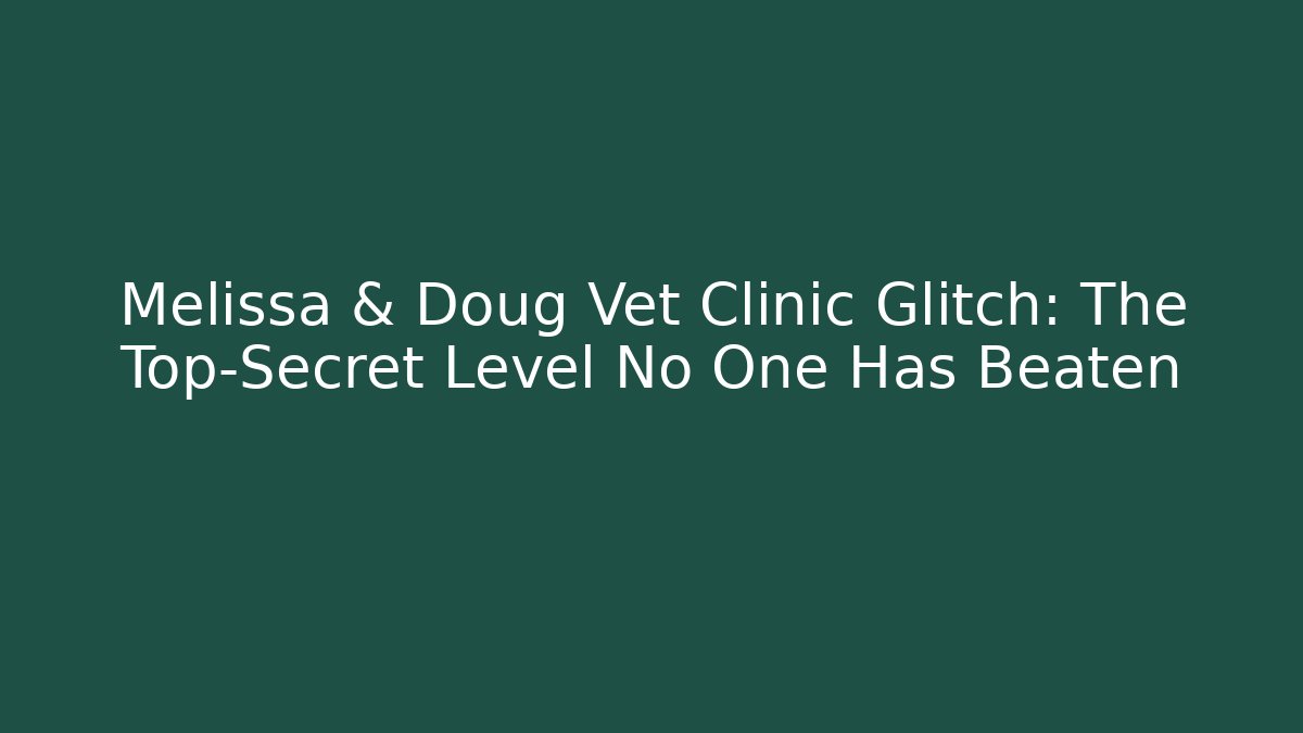 Melissa & Doug Vet Clinic Glitch: The Top-Secret Level No One Has Beaten