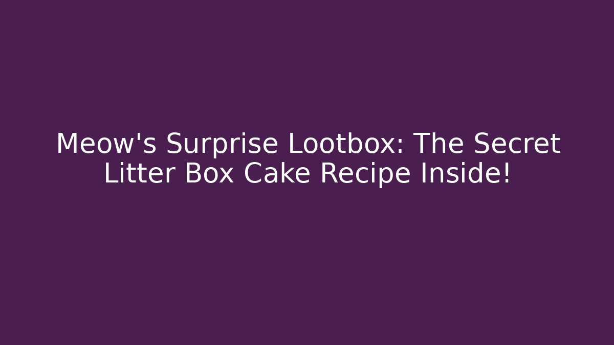 Meow's Surprise Lootbox: The Secret Litter Box Cake Recipe Inside!