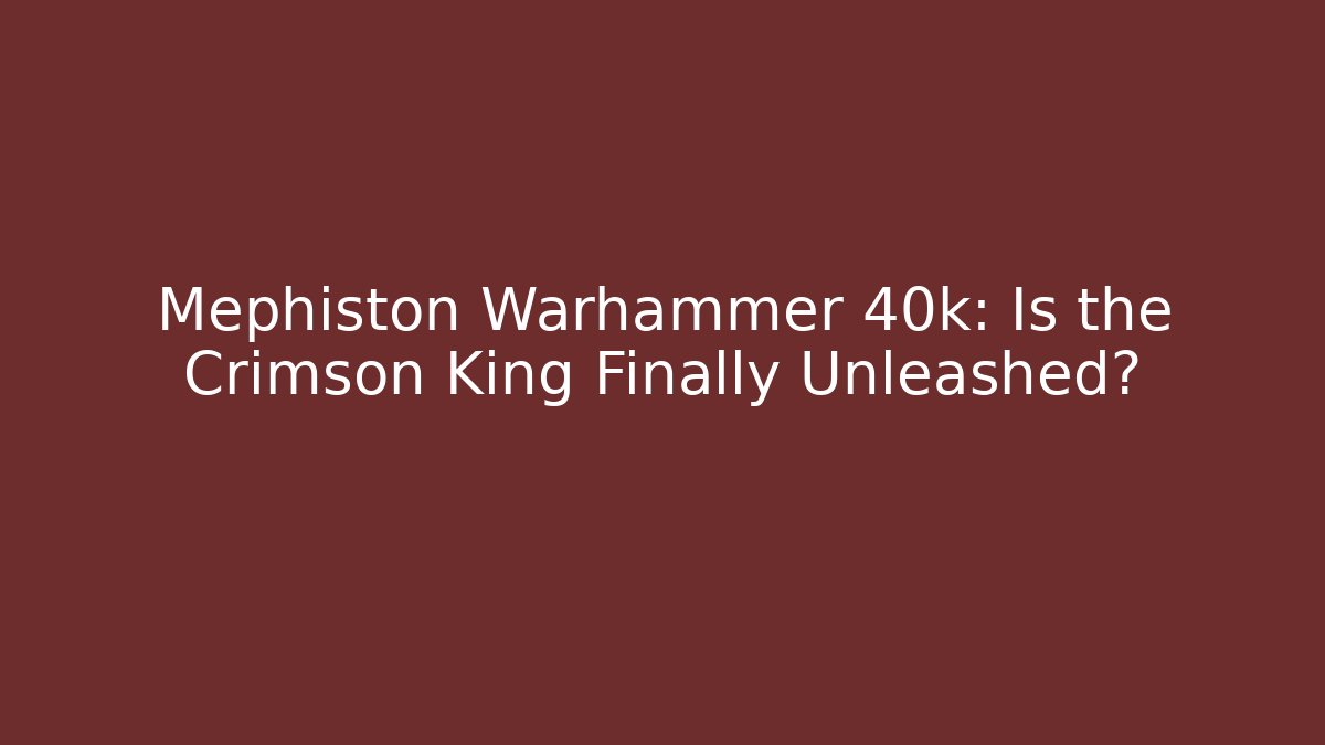 Mephiston Warhammer 40k: Is the Crimson King Finally Unleashed?