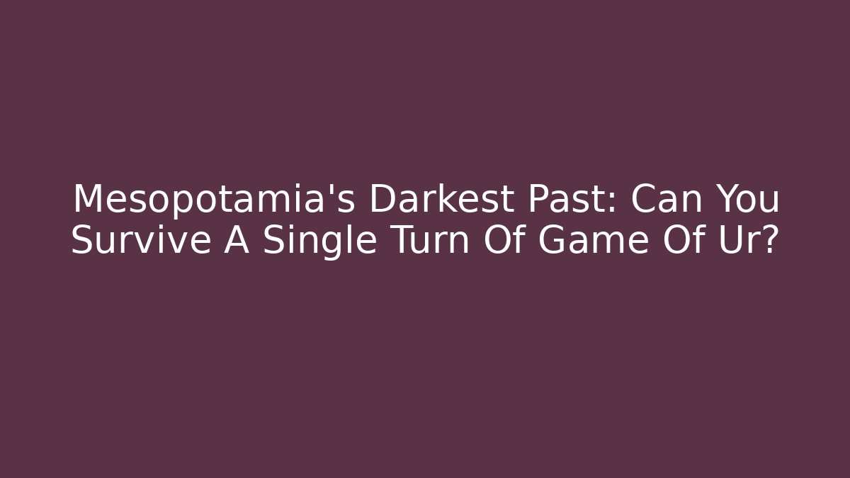Mesopotamia's Darkest Past: Can You Survive A Single Turn Of Game Of Ur?