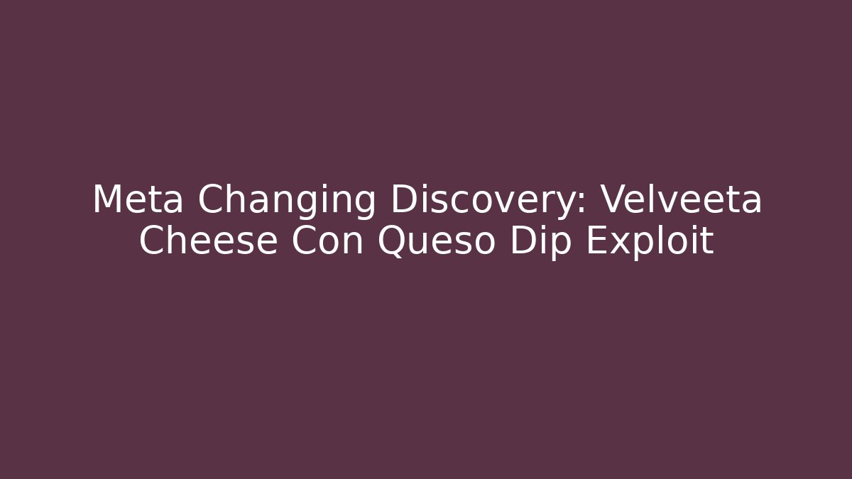 Meta Changing Discovery: Velveeta Cheese Con Queso Dip Exploit