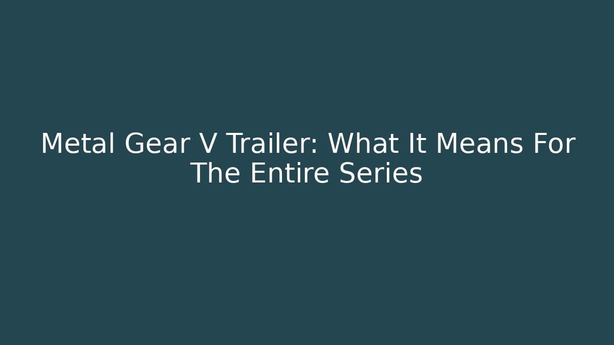 Metal Gear V Trailer: What It Means For The Entire Series