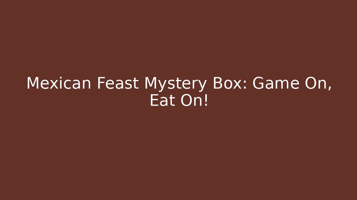 Mexican Feast Mystery Box: Game On, Eat On!