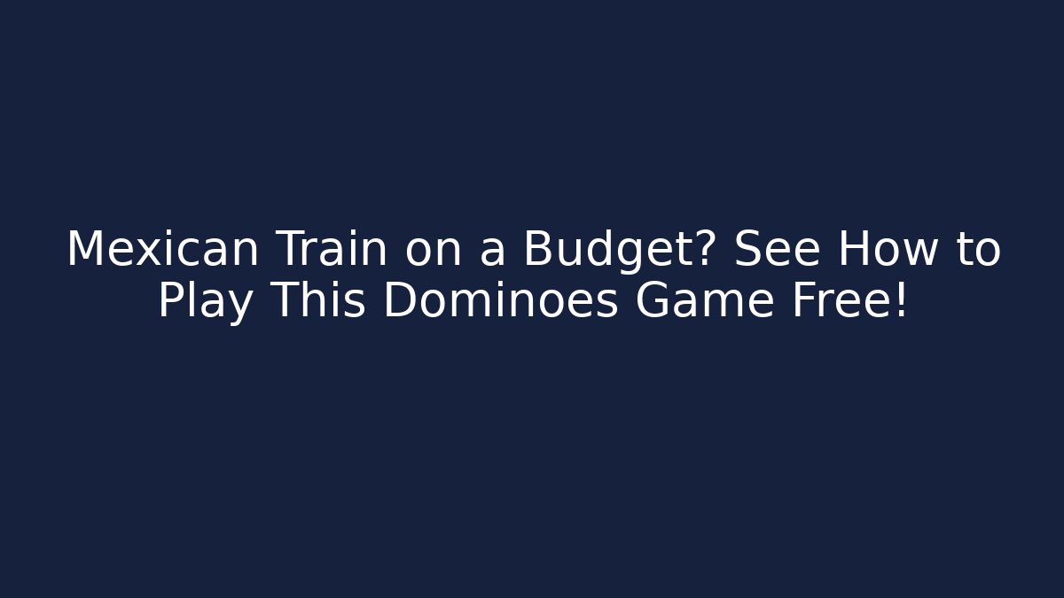 Mexican Train on a Budget? See How to Play This Dominoes Game Free!