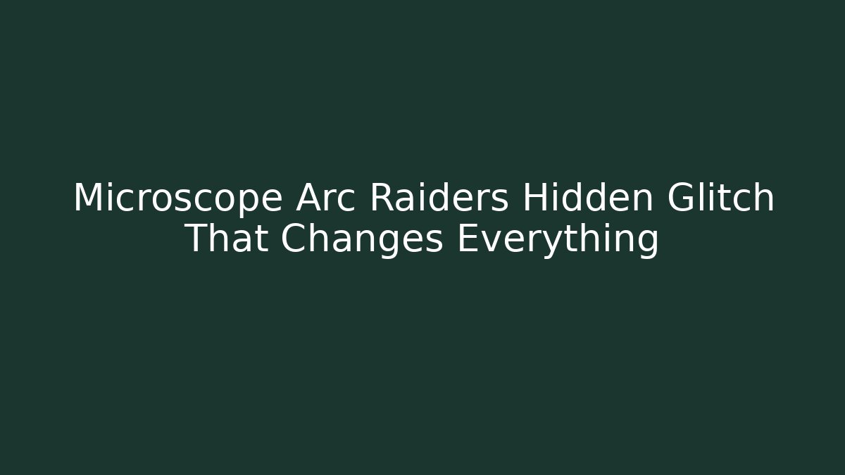 Microscope Arc Raiders Hidden Glitch That Changes Everything