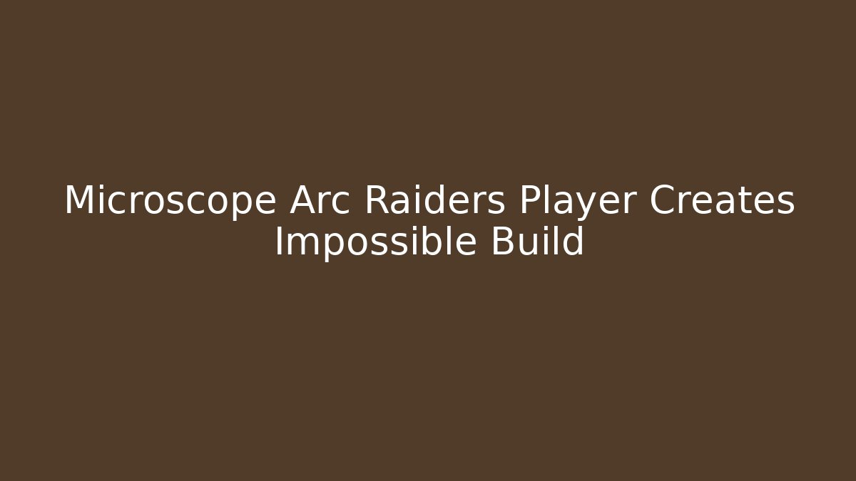 Microscope Arc Raiders Player Creates Impossible Build
