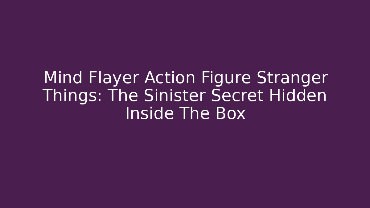 Mind Flayer Action Figure Stranger Things: The Sinister Secret Hidden Inside The Box