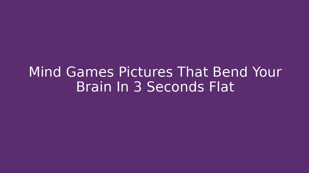Mind Games Pictures That Bend Your Brain In 3 Seconds Flat - Celivion