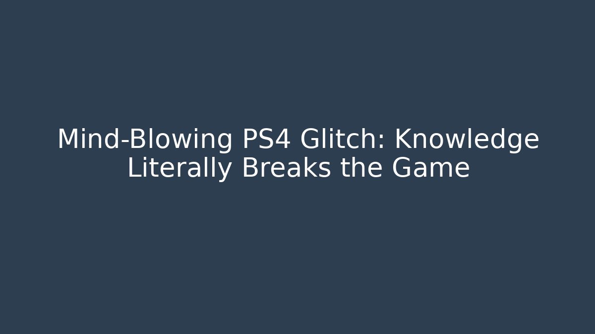Mind-Blowing PS4 Glitch: Knowledge Literally Breaks the Game