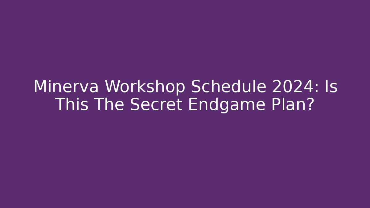 Minerva Workshop Schedule 2024: Is This The Secret Endgame Plan?