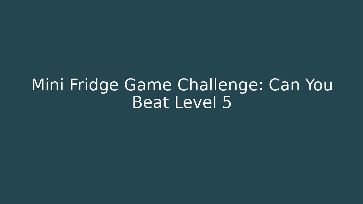 Mini Fridge Game Challenge: Can You Beat Level 5