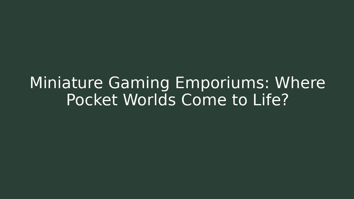 Miniature Gaming Emporiums: Where Pocket Worlds Come to Life?