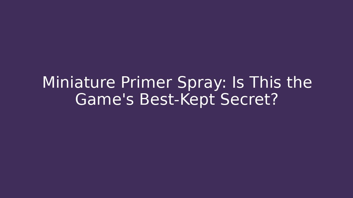 Miniature Primer Spray: Is This the Game's Best-Kept Secret?