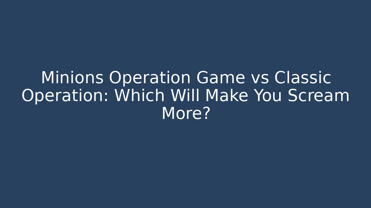 Minions Operation Game vs Classic Operation: Which Will Make You Scream More?