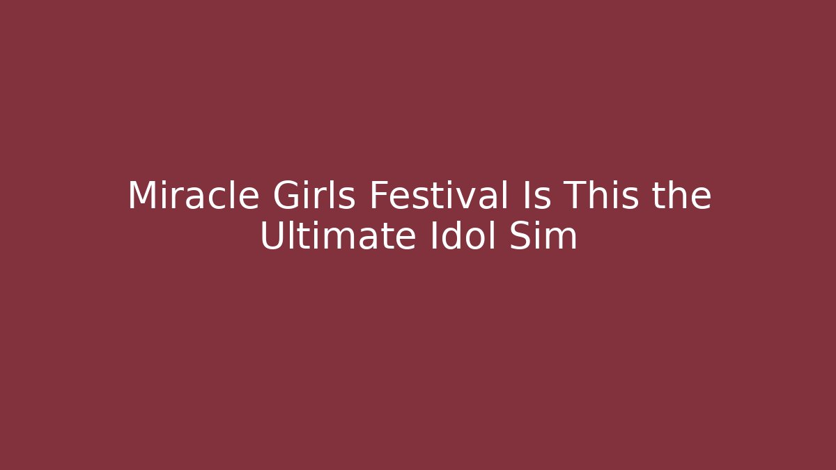 Miracle Girls Festival Is This the Ultimate Idol Sim
