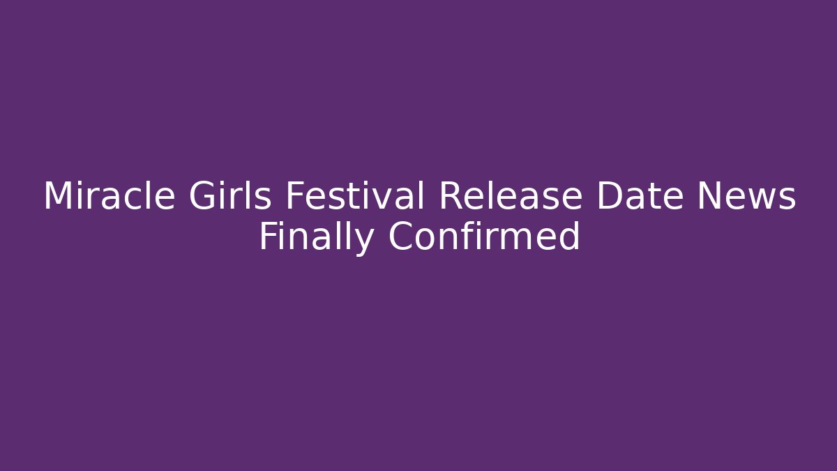Miracle Girls Festival Release Date News Finally Confirmed