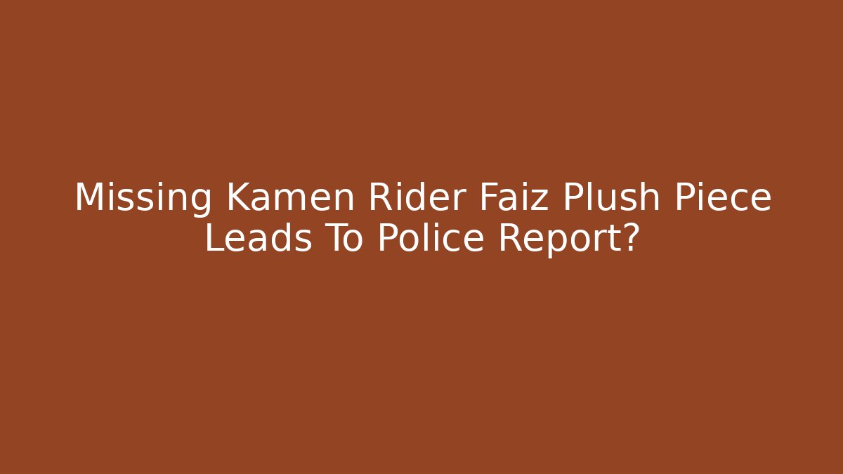 Missing Kamen Rider Faiz Plush Piece Leads To Police Report?