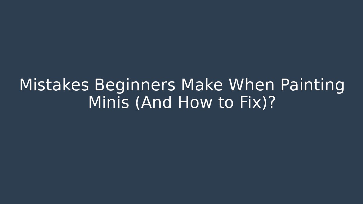Mistakes Beginners Make When Painting Minis (And How to Fix)? - Celivion