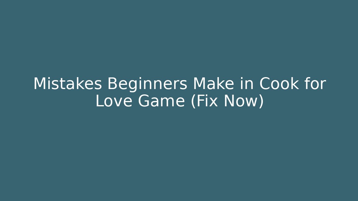 Mistakes Beginners Make in Cook for Love Game (Fix Now)
