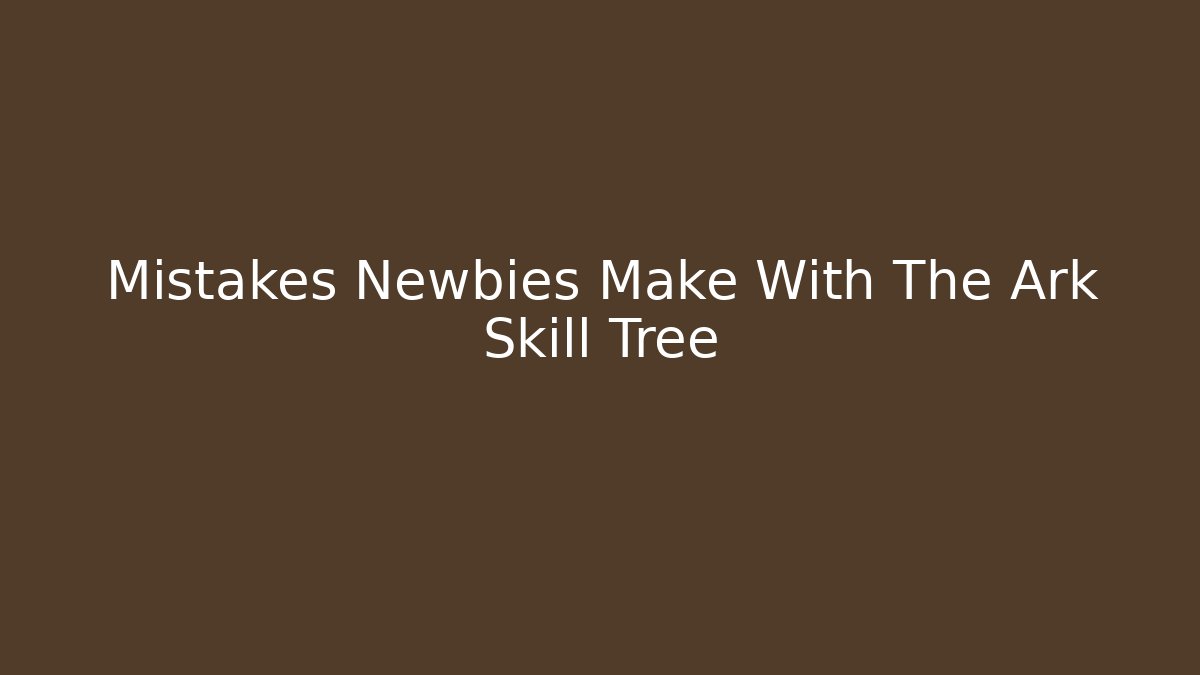 Mistakes Newbies Make With The Ark Skill Tree